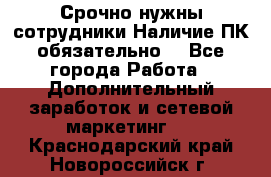 Срочно нужны сотрудники.Наличие ПК обязательно! - Все города Работа » Дополнительный заработок и сетевой маркетинг   . Краснодарский край,Новороссийск г.